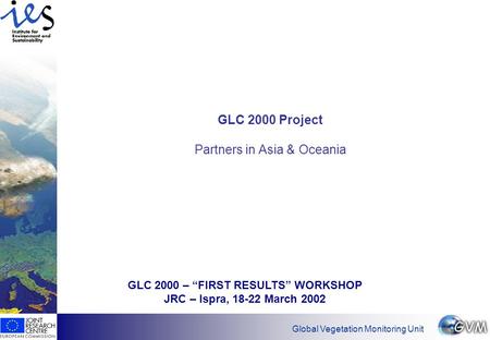 Global Vegetation Monitoring Unit GLC 2000 Project Partners in Asia & Oceania GLC 2000 – “FIRST RESULTS” WORKSHOP JRC – Ispra, 18-22 March 2002.