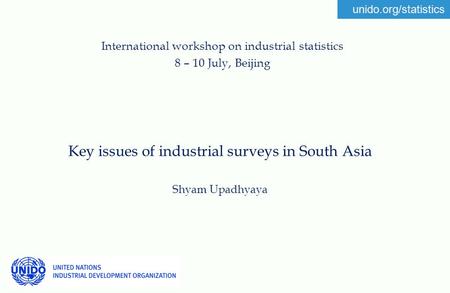 Unido.org/statistics Key issues of industrial surveys in South Asia Shyam Upadhyaya International workshop on industrial statistics 8 – 10 July, Beijing.