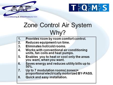 Zone Control Air System Why? 1.Provides room by room comfort control. 2.Reduces equipment run time. 3.Eliminates hot/cold rooms. 4.Works with conventional.