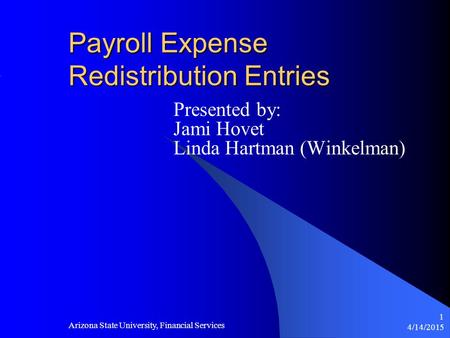 4/14/2015 Arizona State University, Financial Services 1 Payroll Expense Redistribution Entries Presented by: Jami Hovet Linda Hartman (Winkelman)