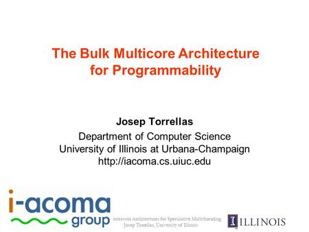 Multiprocessor Architectures for Speculative Multithreading Josep Torrellas, University of Illinois The Bulk Multicore Architecture for Programmability.