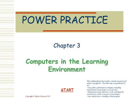 Copyright © Allyn & Bacon 2008 POWER PRACTICE Chapter 3 Computers in the Learning Environment START This multimedia product and its contents are protected.