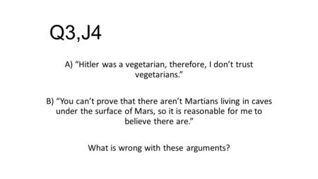 Q3,J4 A) “Hitler was a vegetarian, therefore, I don’t trust vegetarians.” B) “You can’t prove that there aren’t Martians living in caves under the surface.