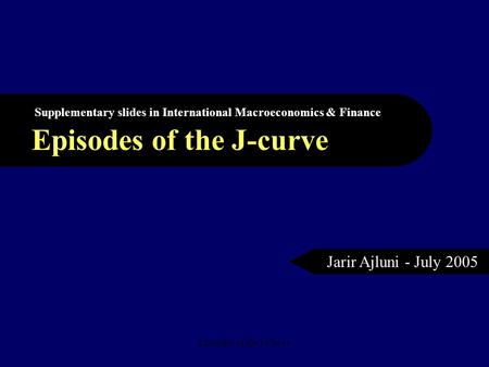 Episodes of the J Curve Episodes of the J-curve Supplementary slides in International Macroeconomics & Finance Jarir Ajluni - July 2005.