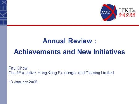 Annual Review : Achievements and New Initiatives Paul Chow Chief Executive, Hong Kong Exchanges and Clearing Limited 13 January 2006.