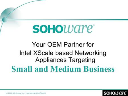 (c) 2003, SOHOware, Inc. Proprietary and Confidential Your OEM Partner for Intel XScale based Networking Appliances Targeting Small and Medium Business.