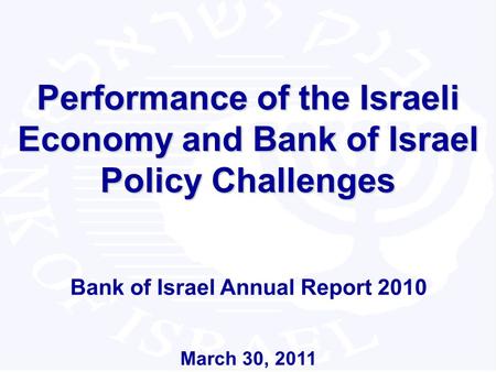 1 Performance of the Israeli Economy and Bank of Israel Policy Challenges Bank of Israel Annual Report 2010 March 30, 2011.