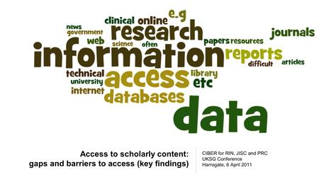 Access to scholarly content: gaps and barriers to access (key findings) CIBER for RIN, JISC and PRC UKSG Conference Harrogate, 6 April 2011.