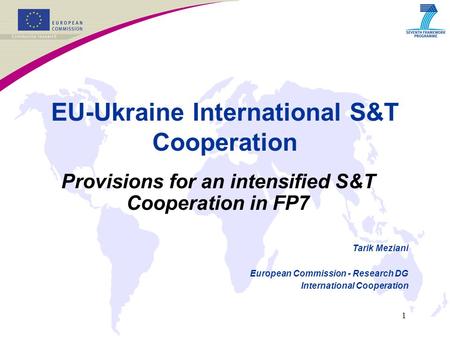 1 EU-Ukraine International S&T Cooperation Provisions for an intensified S&T Cooperation in FP7 Tarik Meziani European Commission - Research DG International.