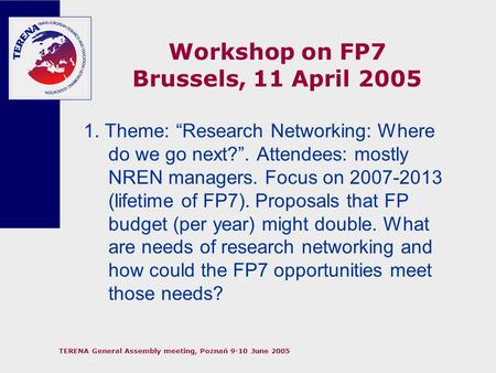 TERENA General Assembly meeting, Poznań 9-10 June 2005 Workshop on FP7 Brussels, 11 April 2005 1. Theme: “Research Networking: Where do we go next?”. Attendees: