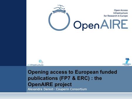Opening access to European funded publications (FP7 & ERC) : the OpenAIRE project Alexandra Deniot– Couperin Consortium.