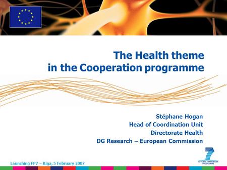 1 Stéphane Hogan Head of Coordination Unit Directorate Health DG Research – European Commission Launching FP7 – Riga, 5 February 2007 The Health theme.