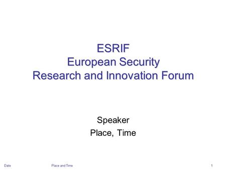 DatePlace and Time1 ESRIF European Security Research and Innovation Forum Speaker Place, Time.