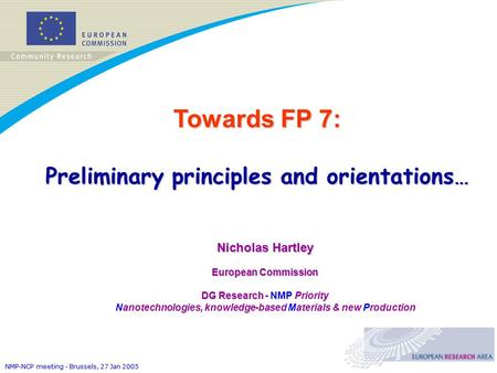 NMP-NCP meeting - Brussels, 27 Jan 2005 Towards FP 7: Preliminary principles and orientations… Nicholas Hartley European Commission DG Research DG Research.