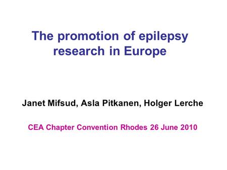 The promotion of epilepsy research in Europe Janet Mifsud, Asla Pitkanen, Holger Lerche CEA Chapter Convention Rhodes 26 June 2010.