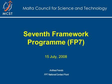 Malta Council for Science and Technology Seventh Framework Programme (FP7) 15 July, 2008 Anthea Frendo FP7 National Contact Point.