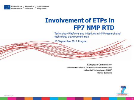 11 14/04/2015 Involvement of ETPs in FP7 NMP RTD European Commission Directorate-General for Research and Innovation Industrial Technologies (NMP) Name,