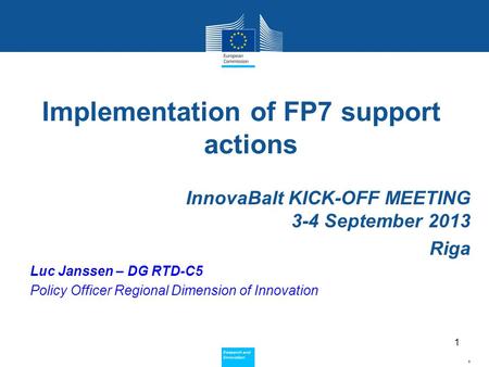 Policy Research and Innovation Research and Innovation Implementation of FP7 support actions InnovaBalt KICK-OFF MEETING 3-4 September 2013 Riga Luc Janssen.