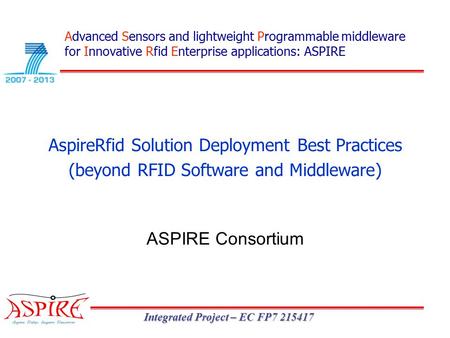 Integrated Project – EC FP7 215417 AspireRfid Solution Deployment Best Practices (beyond RFID Software and Middleware) ASPIRE Consortium Advanced Sensors.