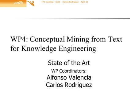 FP7 meeting - Gent - Carlos Rodríguez - April 18 WP4: Conceptual Mining from Text for Knowledge Engineering State of the Art WP Coordinators: Alfonso Valencia.