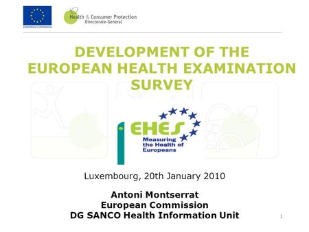 1 DEVELOPMENT OF THE EUROPEAN HEALTH EXAMINATION SURVEY Luxembourg, 20th January 2010 Antoni Montserrat European Commission DG SANCO Health Information.