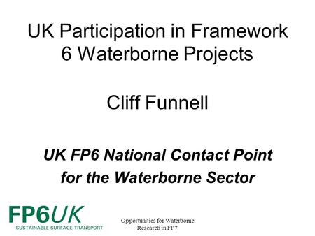 Opportunities for Waterborne Research in FP7 UK Participation in Framework 6 Waterborne Projects Cliff Funnell UK FP6 National Contact Point for the Waterborne.