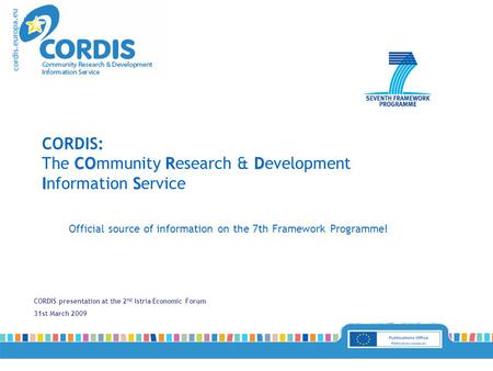CORDIS presentation at the 2 nd Istria Economic Forum 31st March 2009 Official source of information on the 7th Framework Programme! CORD IS CORDIS: The.