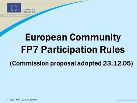 FP7 Rules – NOT LEGALLY BINDING European Community FP7 Participation Rules (Commission proposal adopted 23.12.05)