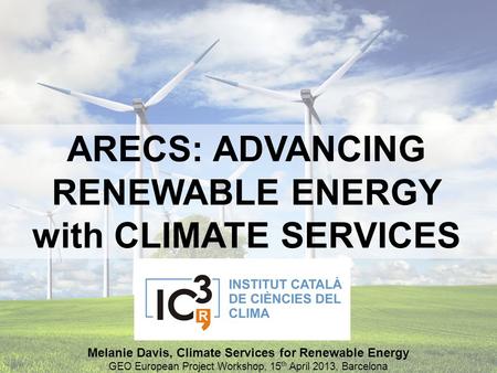 ARECS: ADVANCING RENEWABLE ENERGY with CLIMATE SERVICES Melanie Davis, Climate Services for Renewable Energy GEO European Project Workshop, 15 th April.