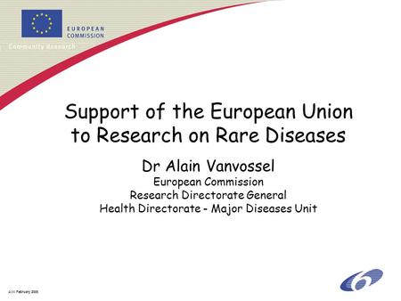 AVV February 2005 Support of the European Union to Research on Rare Diseases Dr Alain Vanvossel European Commission Research Directorate General Health.