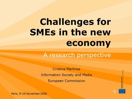 Paris, 9-10 November 2006 Challenges for SMEs in the new economy A research perspective Cristina Martinez Information Society and Media European Commission.