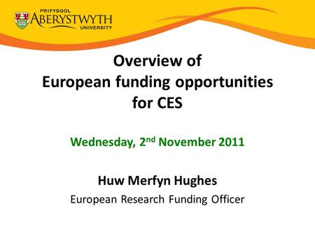 Overview of European funding opportunities for CES Wednesday, 2 nd November 2011 Huw Merfyn Hughes European Research Funding Officer.
