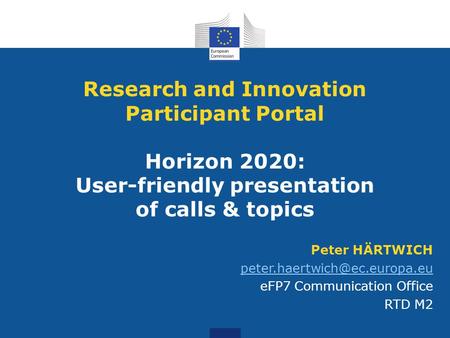 Peter HÄRTWICH eFP7 Communication Office RTD M2 Research and Innovation Participant Portal Horizon 2020: User-friendly presentation.