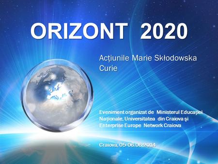 ORIZONT 2020 Acţiunile Marie Skłodowska Curie Eveniment organizat de Ministerul Educaiei Naionale, Universitatea din Craiova şi Enterprise Europe Network.