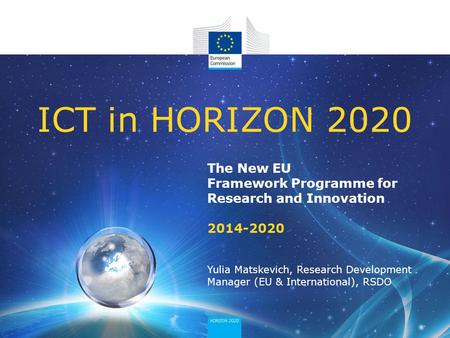 ICT in HORIZON 2020 The New EU Framework Programme for Research and Innovation 2014-2020 Yulia Matskevich, Research Development Manager (EU & International),