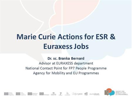 Marie Curie Actions for ESR & Euraxess Jobs Dr. sc. Branka Bernard Advisor at EURAXESS department National Contact Point for FP7 People Programme Agency.