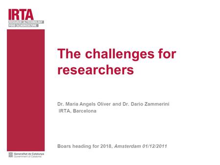The challenges for researchers Dr. Maria Angels Oliver and Dr. Dario Zammerini IRTA, Barcelona Boars heading for 2018, Amsterdam 01/12/2011.