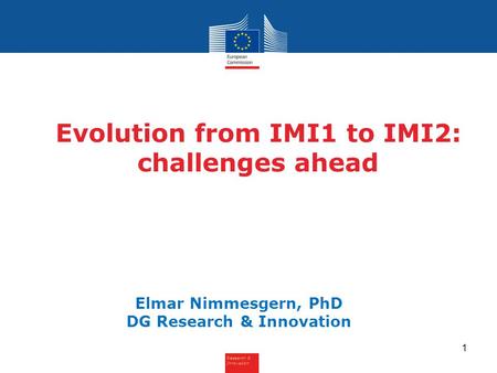Research & Innovation Evolution from IMI1 to IMI2: challenges ahead Elmar Nimmesgern, PhD DG Research & Innovation 1.