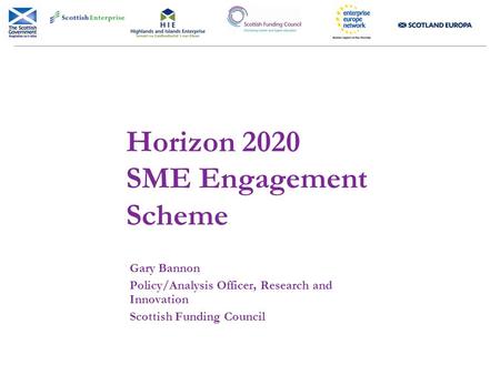 Horizon 2020 SME Engagement Scheme Gary Bannon Policy/Analysis Officer, Research and Innovation Scottish Funding Council.