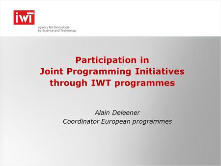 Agency for Innovation by Science and Technology Participation in Joint Programming Initiatives through IWT programmes Alain Deleener Coordinator European.