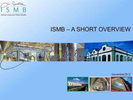 ISMB – A SHORT OVERVIEW Novembre 2012. ISMB - Motivation To create value-driven and socially relevant technological & process innovations in close collaboration.