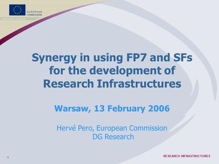 1 RESEARCH INFRASTRUCTURES Synergy in using FP7 and SFs for the development of Research Infrastructures Warsaw, 13 February 2006 Hervé Pero, European Commission.