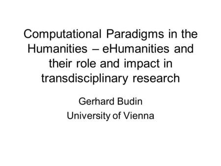 Computational Paradigms in the Humanities – eHumanities and their role and impact in transdisciplinary research Gerhard Budin University of Vienna.