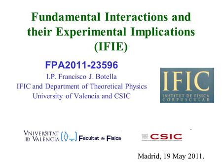 Fundamental Interactions and their Experimental Implications (IFIE) FPA2011-23596 I.P. Francisco J. Botella IFIC and Department of Theoretical Physics.