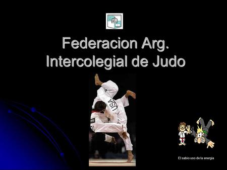 Federacion Arg. Intercolegial de Judo El sabio uso de la energia.