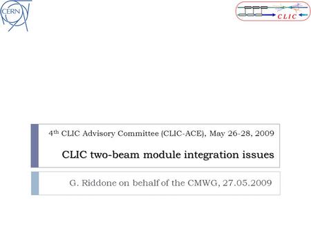 CLIC two-beam module integration issues 4 th CLIC Advisory Committee (CLIC-ACE), May 26-28, 2009 CLIC two-beam module integration issues G. Riddone on.