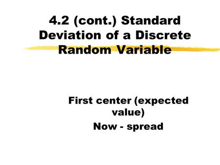 4.2 (cont.) Standard Deviation of a Discrete Random Variable First center (expected value) Now - spread.