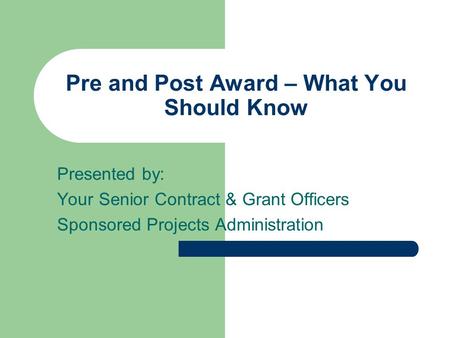 Pre and Post Award – What You Should Know Presented by: Your Senior Contract & Grant Officers Sponsored Projects Administration.