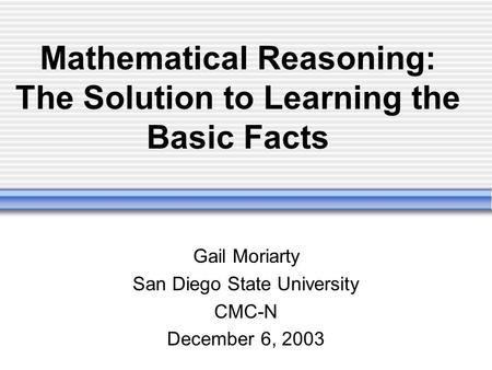 Mathematical Reasoning: The Solution to Learning the Basic Facts Gail Moriarty San Diego State University CMC-N December 6, 2003.
