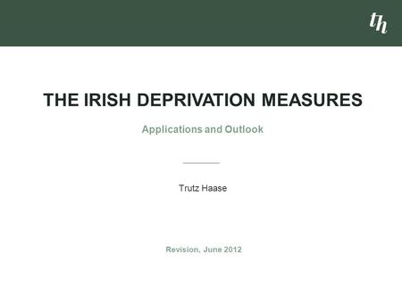 Trutz Haase THE IRISH DEPRIVATION MEASURES Applications and Outlook Revision, June 2012.
